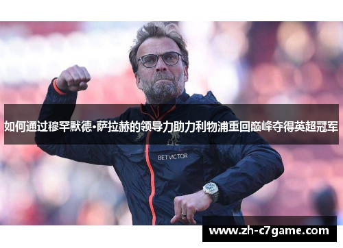 如何通过穆罕默德·萨拉赫的领导力助力利物浦重回巅峰夺得英超冠军 如何通过穆罕默德·萨拉赫的领导力助力利物浦重回巅峰夺得英超冠军