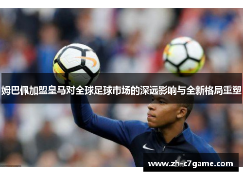 姆巴佩加盟皇马对全球足球市场的深远影响与全新格局重塑