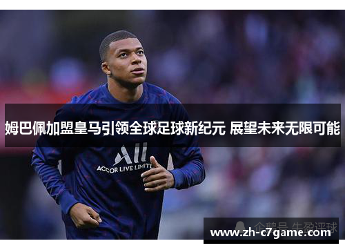姆巴佩加盟皇马引领全球足球新纪元 展望未来无限可能