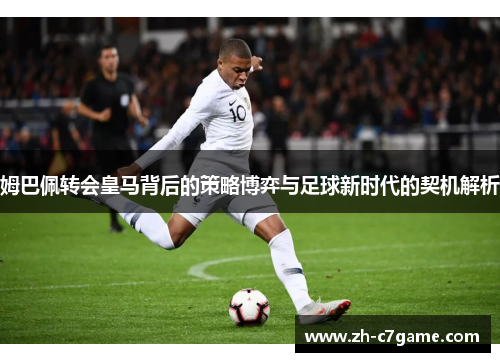 姆巴佩转会皇马背后的策略博弈与足球新时代的契机解析 姆巴佩转会皇马背后的策略博弈与足球新时代的契机解析