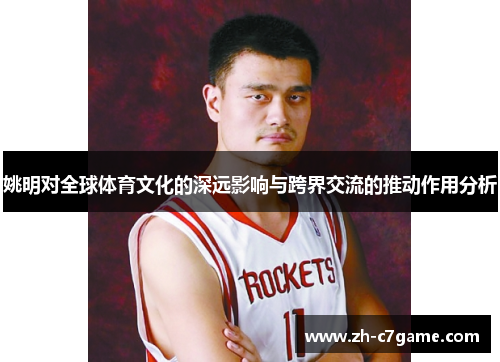 姚明对全球体育文化的深远影响与跨界交流的推动作用分析 姚明对全球体育文化的深远影响与跨界交流的推动作用分析