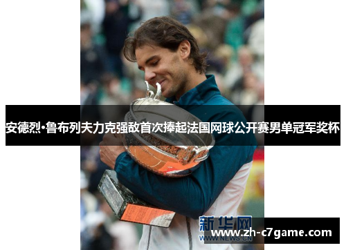 安德烈·鲁布列夫力克强敌首次捧起法国网球公开赛男单冠军奖杯