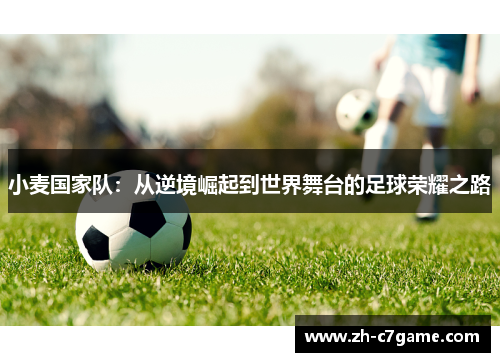 小麦国家队:从逆境崛起到世界舞台的足球荣耀之路 小麦国家队:从逆境崛起到世界舞台的足球荣耀之路