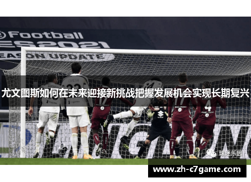 尤文图斯如何在未来迎接新挑战把握发展机会实现长期复兴 尤文图斯如何在未来迎接新挑战把握发展机会实现长期复兴