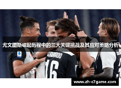 尤文图斯崛起历程中的三大关键挑战及其应对策略分析