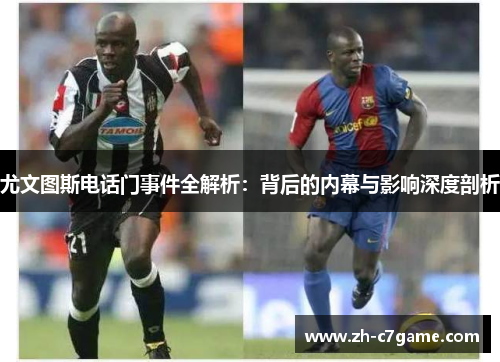 尤文图斯电话门事件全解析：背后的内幕与影响深度剖析