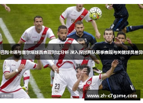 巴列卡诺与塞尔塔球员表现对比分析 深入探讨两队赛季表现与关键球员差异 巴列卡诺与塞尔塔球员表现对比分析 深入探讨两队赛季表现与关键球员差异