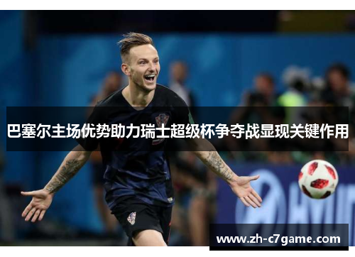 巴塞尔主场优势助力瑞士超级杯争夺战显现关键作用 巴塞尔主场优势助力瑞士超级杯争夺战显现关键作用