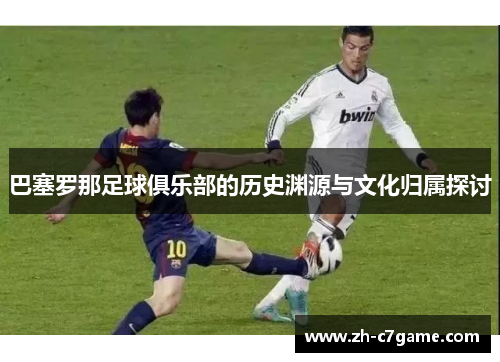 巴塞罗那足球俱乐部的历史渊源与文化归属探讨 巴塞罗那足球俱乐部的历史渊源与文化归属探讨