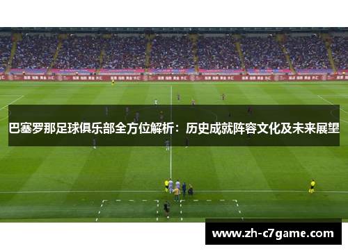 巴塞罗那足球俱乐部全方位解析：历史成就阵容文化及未来展望