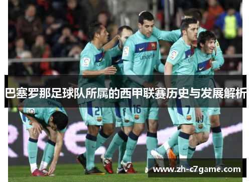 巴塞罗那足球队所属的西甲联赛历史与发展解析 巴塞罗那足球队所属的西甲联赛历史与发展解析
