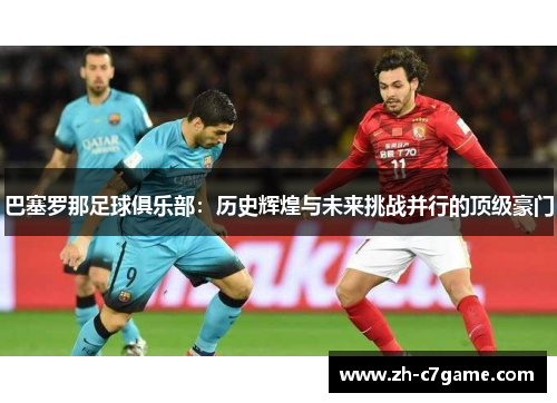 巴塞罗那足球俱乐部：历史辉煌与未来挑战并行的顶级豪门
