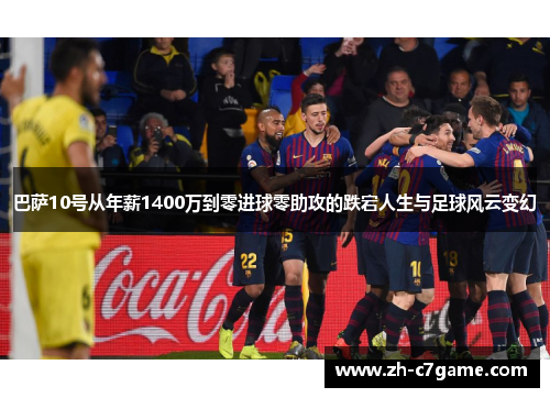 巴萨10号从年薪1400万到零进球零助攻的跌宕人生与足球风云变幻
