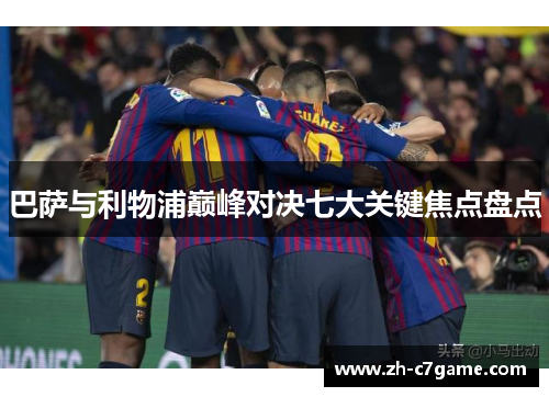 巴萨与利物浦巅峰对决七大关键焦点盘点
