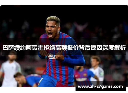 巴萨续约阿劳霍拒绝高额报价背后原因深度解析 巴萨续约阿劳霍拒绝高额报价背后原因深度解析