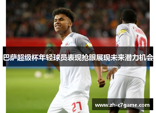 巴萨超级杯年轻球员表现抢眼展现未来潜力机会 巴萨超级杯年轻球员表现抢眼展现未来潜力机会