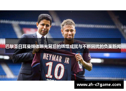 巴黎圣日耳曼媒体曝光背后的辉煌成就与不断困扰的负面新闻