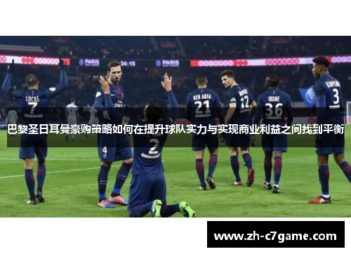 巴黎圣日耳曼豪购策略如何在提升球队实力与实现商业利益之间找到平衡 巴黎圣日耳曼豪购策略如何在提升球队实力与实现商业利益之间找到平衡