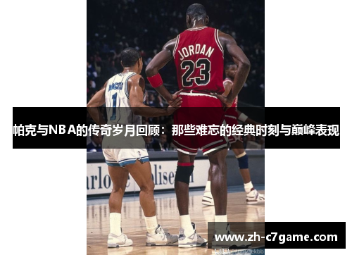 帕克与NBA的传奇岁月回顾：那些难忘的经典时刻与巅峰表现