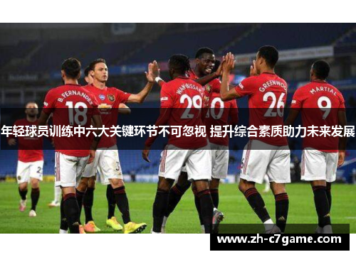 年轻球员训练中六大关键环节不可忽视 提升综合素质助力未来发展