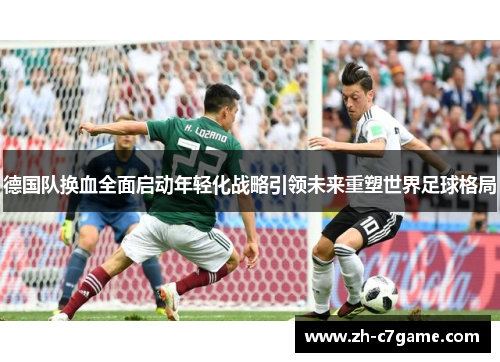 德国队换血全面启动年轻化战略引领未来重塑世界足球格局 德国队换血全面启动年轻化战略引领未来重塑世界足球格局