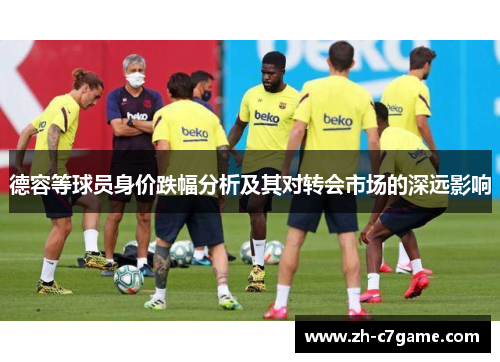 德容等球员身价跌幅分析及其对转会市场的深远影响 德容等球员身价跌幅分析及其对转会市场的深远影响