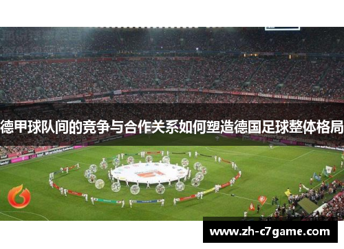 德甲球队间的竞争与合作关系如何塑造德国足球整体格局 德甲球队间的竞争与合作关系如何塑造德国足球整体格局
