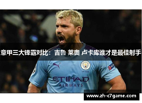 意甲三大锋霸对比:吉鲁 莱奥 卢卡库谁才是最佳射手 意甲三大锋霸对比:吉鲁 莱奥 卢卡库谁才是最佳射手