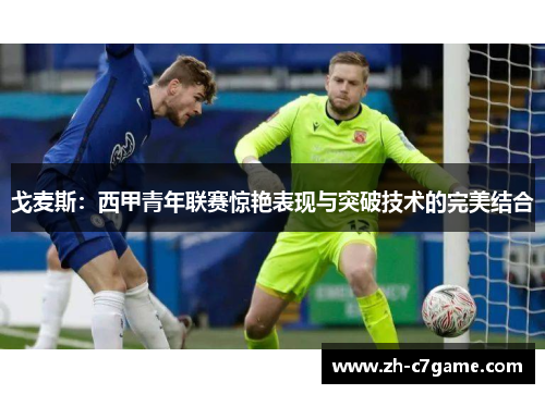 戈麦斯：西甲青年联赛惊艳表现与突破技术的完美结合