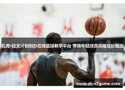 扎克·拉文计划创办在线篮球教学平台 带领年轻球员突破成长瓶颈