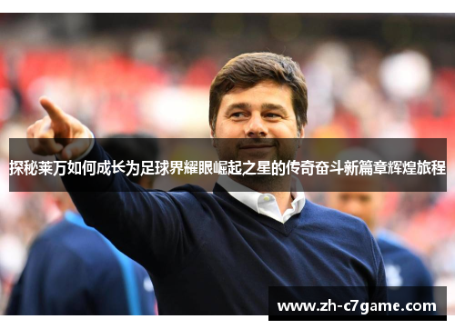 探秘莱万如何成长为足球界耀眼崛起之星的传奇奋斗新篇章辉煌旅程 探秘莱万如何成长为足球界耀眼崛起之星的传奇奋斗新篇章辉煌旅程