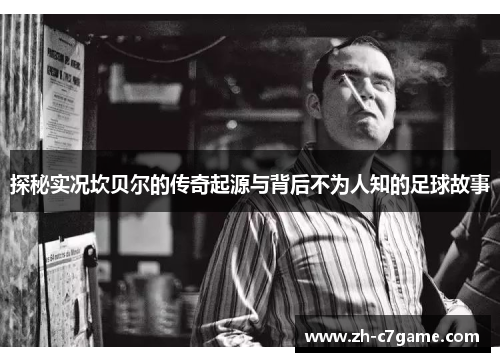 探秘实况坎贝尔的传奇起源与背后不为人知的足球故事 探秘实况坎贝尔的传奇起源与背后不为人知的足球故事